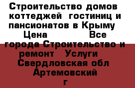 Строительство домов, коттеджей, гостиниц и пансионатов в Крыму › Цена ­ 35 000 - Все города Строительство и ремонт » Услуги   . Свердловская обл.,Артемовский г.